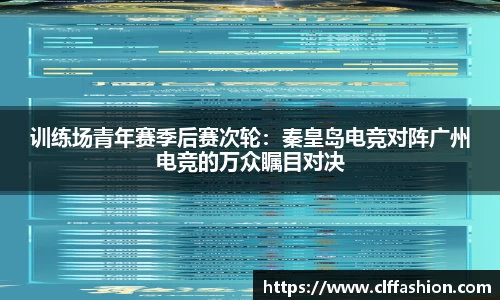 训练场青年赛季后赛次轮：秦皇岛电竞对阵广州电竞的万众瞩目对决