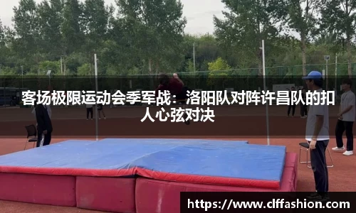 客场极限运动会季军战：洛阳队对阵许昌队的扣人心弦对决