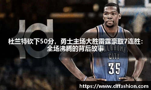 杜兰特砍下50分，勇士主场大胜雷霆豪取7连胜：全场沸腾的背后故事