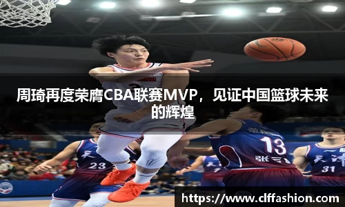 周琦再度荣膺CBA联赛MVP，见证中国篮球未来的辉煌