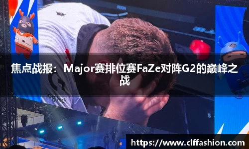 焦点战报：Major赛排位赛FaZe对阵G2的巅峰之战